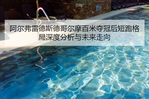 阿尔弗雷德斯德哥尔摩百米夺冠后短跑格局深度分析与未来走向