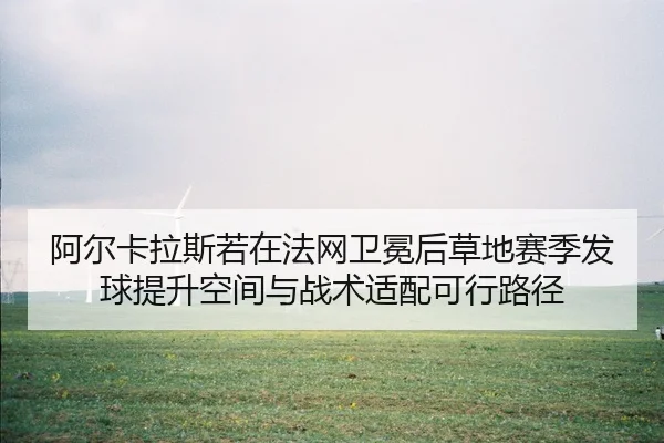 阿尔卡拉斯若在法网卫冕后草地赛季发球提升空间与战术适配可行路径