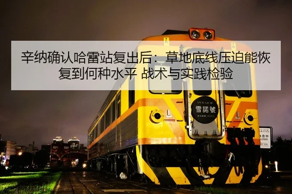辛纳确认哈雷站复出后：草地底线压迫能恢复到何种水平 战术与实践检验