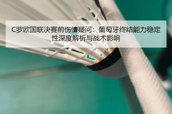 C罗欧国联决赛前伤情疑问：葡萄牙终结能力稳定性深度解析与战术影响