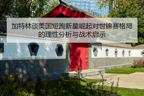 加特林谈美国短跑新星崛起对世锦赛格局的理性分析与战术启示